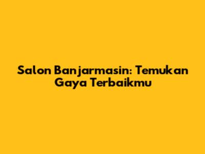 Salon Banjarmasin: Temukan Gaya Terbaikmu