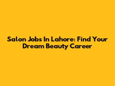 Salon Jobs In Lahore: Find Your Dream Beauty Career
