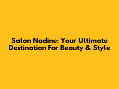 Salon Nadine: Your Ultimate Destination For Beauty & Style