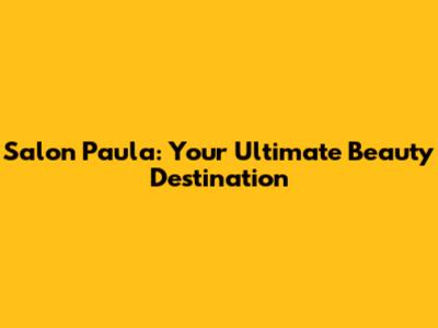 Salon Paula: Your Ultimate Beauty Destination