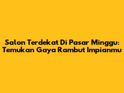 Salon Terdekat Di Pasar Minggu: Temukan Gaya Rambut Impianmu