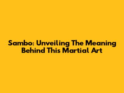 Sambo: Unveiling The Meaning Behind This Martial Art