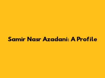 Samir Nasr Azadani: A Profile