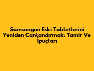 Samsung'un Eski Tabletlerini Yeniden Canlandırmak: Tamir Ve İpuçları
