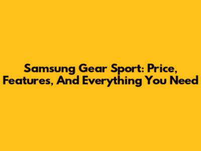 Samsung Gear Sport: Price, Features, And Everything You Need