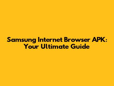 Samsung Internet Browser APK: Your Ultimate Guide