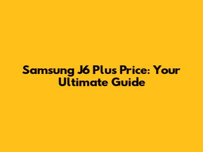 Samsung J6 Plus Price: Your Ultimate Guide