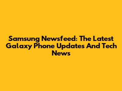 Samsung Newsfeed: The Latest Galaxy Phone Updates And Tech News