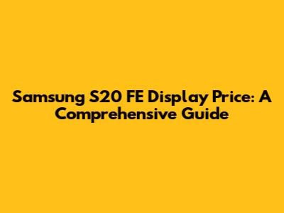 Samsung S20 FE Display Price: A Comprehensive Guide