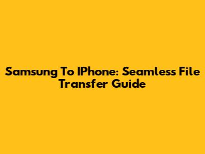 Samsung To IPhone: Seamless File Transfer Guide