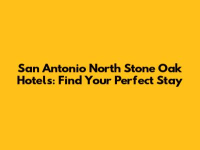 San Antonio North Stone Oak Hotels: Find Your Perfect Stay