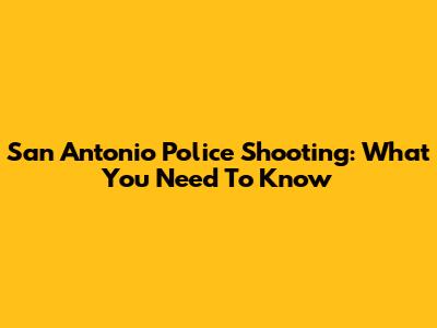 San Antonio Police Shooting: What You Need To Know