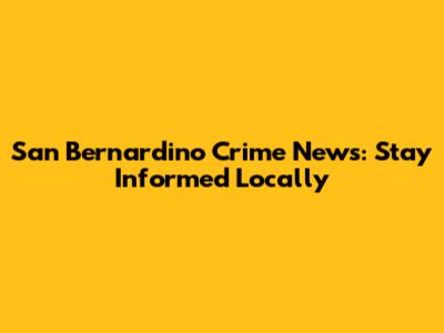 San Bernardino Crime News: Stay Informed Locally