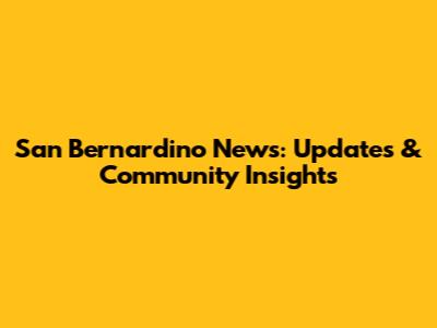 San Bernardino News: Updates & Community Insights