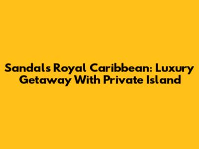 Sandals Royal Caribbean: Luxury Getaway With Private Island