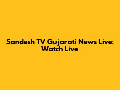 Sandesh TV Gujarati News Live: Watch Live