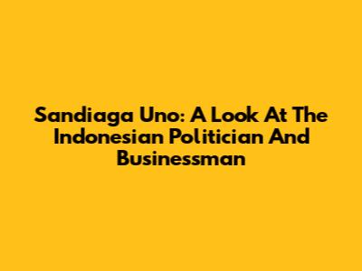 Sandiaga Uno: A Look At The Indonesian Politician And Businessman