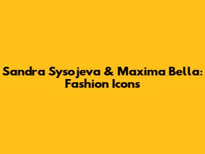 Sandra Sysojeva & Maxima Bella: Fashion Icons