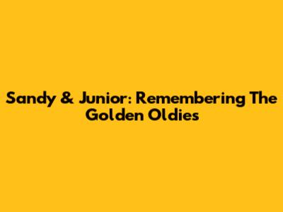 Sandy & Junior: Remembering The Golden Oldies