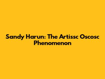 Sandy Harun: The Artissc Oscosc Phenomenon