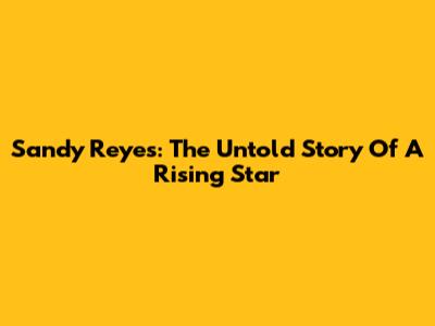 Sandy Reyes: The Untold Story Of A Rising Star
