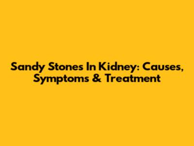 Sandy Stones In Kidney: Causes, Symptoms & Treatment