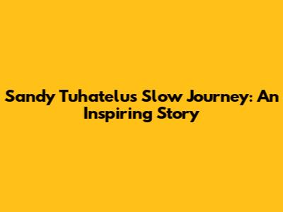 Sandy Tuhatelu's Slow Journey: An Inspiring Story