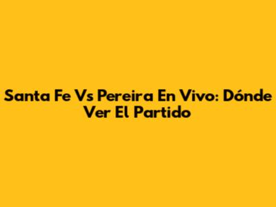 Santa Fe Vs Pereira En Vivo: Dónde Ver El Partido