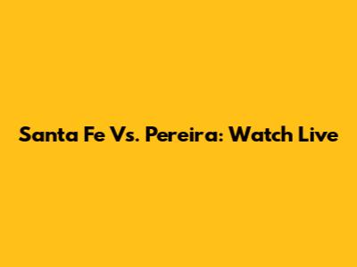 Santa Fe Vs. Pereira: Watch Live