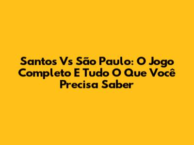 Santos Vs São Paulo: O Jogo Completo E Tudo O Que Você Precisa Saber