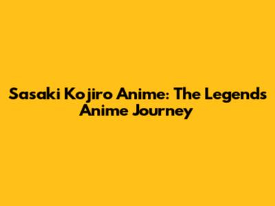 Sasaki Kojiro Anime: The Legend's Anime Journey