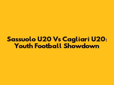 Sassuolo U20 Vs Cagliari U20: Youth Football Showdown