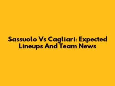 Sassuolo Vs Cagliari: Expected Lineups And Team News