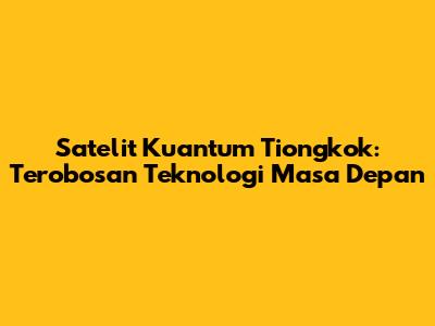 Satelit Kuantum Tiongkok: Terobosan Teknologi Masa Depan