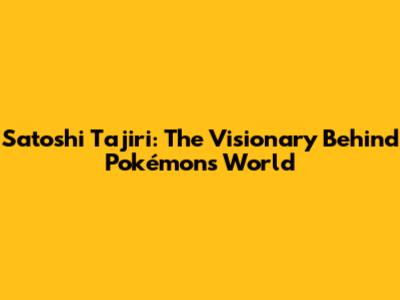 Satoshi Tajiri: The Visionary Behind Pokémon's World