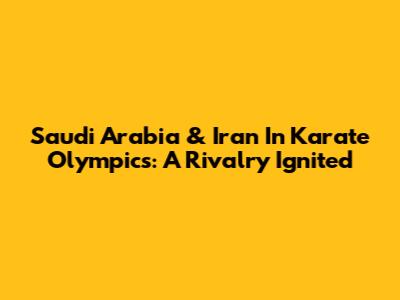 Saudi Arabia & Iran In Karate Olympics: A Rivalry Ignited