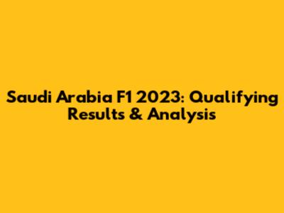 Saudi Arabia F1 2023: Qualifying Results & Analysis