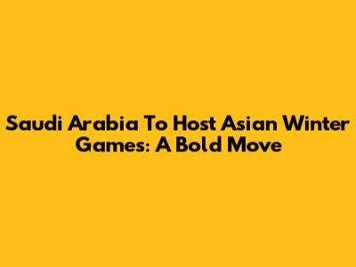 Saudi Arabia To Host Asian Winter Games: A Bold Move