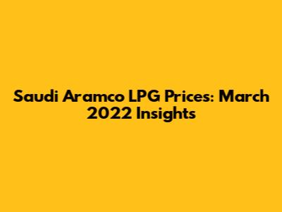 Saudi Aramco LPG Prices: March 2022 Insights