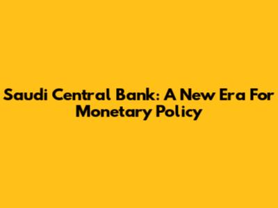 Saudi Central Bank: A New Era For Monetary Policy