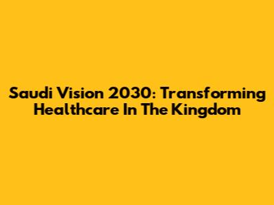 Saudi Vision 2030: Transforming Healthcare In The Kingdom