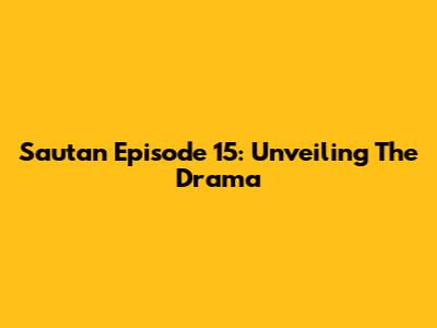 Sautan Episode 15: Unveiling The Drama