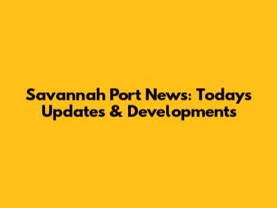 Savannah Port News: Today's Updates & Developments