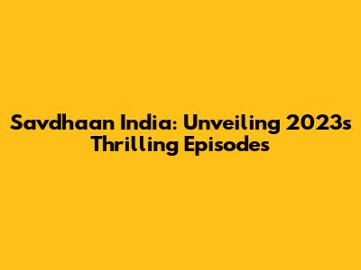 Savdhaan India: Unveiling 2023's Thrilling Episodes