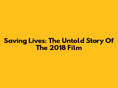 Saving Lives: The Untold Story Of The 2018 Film