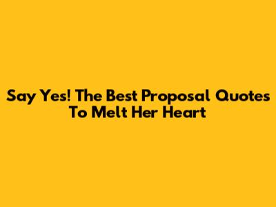 Say 'Yes!' The Best Proposal Quotes To Melt Her Heart