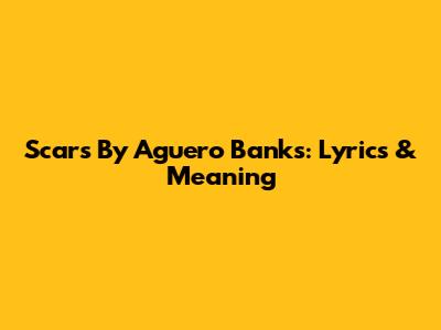 Scars By Aguero Banks: Lyrics & Meaning