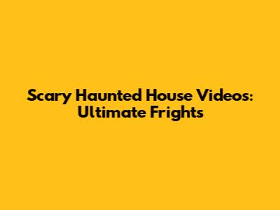 Scary Haunted House Videos: Ultimate Frights