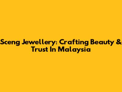 Sceng Jewellery: Crafting Beauty & Trust In Malaysia
