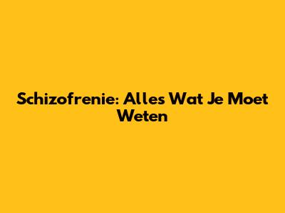 Schizofrenie: Alles Wat Je Moet Weten